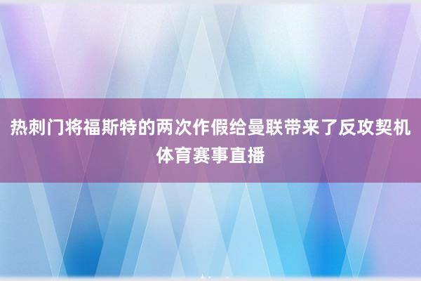 热刺门将福斯特的两次作假给曼联带来了反攻契机体育赛事直播