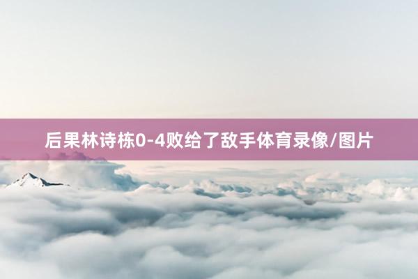 后果林诗栋0-4败给了敌手体育录像/图片