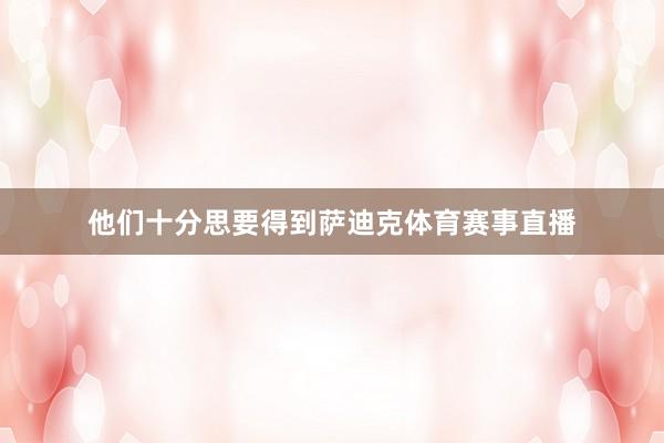 他们十分思要得到萨迪克体育赛事直播