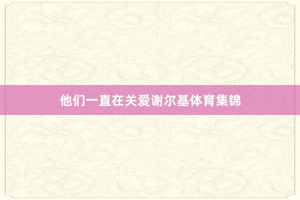 他们一直在关爱谢尔基体育集锦