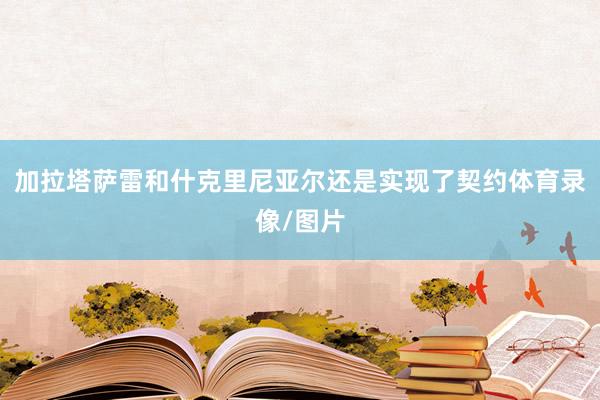 加拉塔萨雷和什克里尼亚尔还是实现了契约体育录像/图片