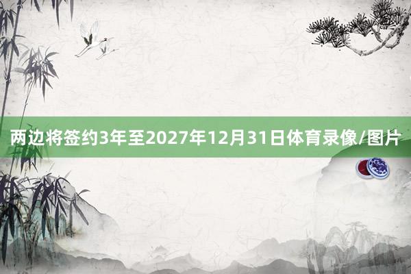 两边将签约3年至2027年12月31日体育录像/图片