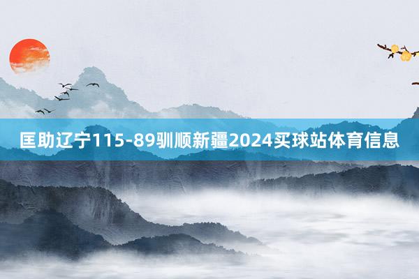 匡助辽宁115-89驯顺新疆2024买球站体育信息