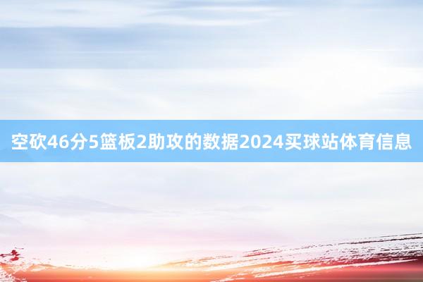 空砍46分5篮板2助攻的数据2024买球站体育信息