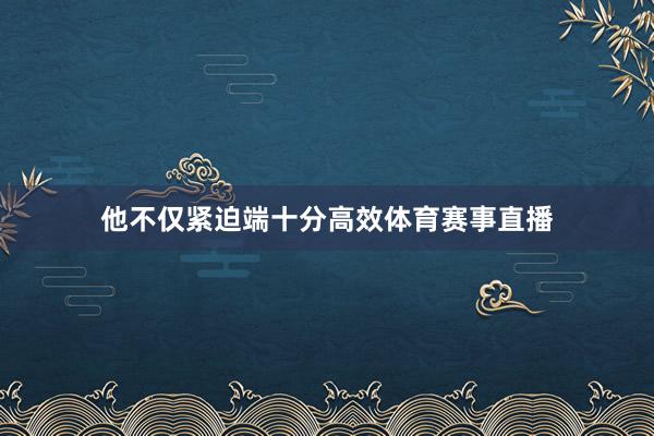 他不仅紧迫端十分高效体育赛事直播