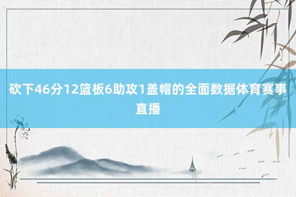 砍下46分12篮板6助攻1盖帽的全面数据体育赛事直播