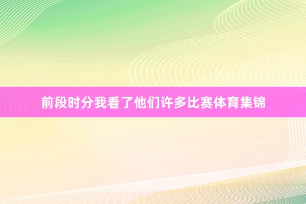 前段时分我看了他们许多比赛体育集锦
