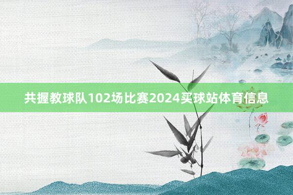 共握教球队102场比赛2024买球站体育信息