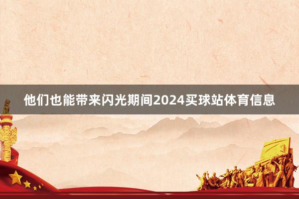 他们也能带来闪光期间2024买球站体育信息