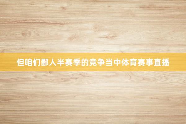 但咱们鄙人半赛季的竞争当中体育赛事直播