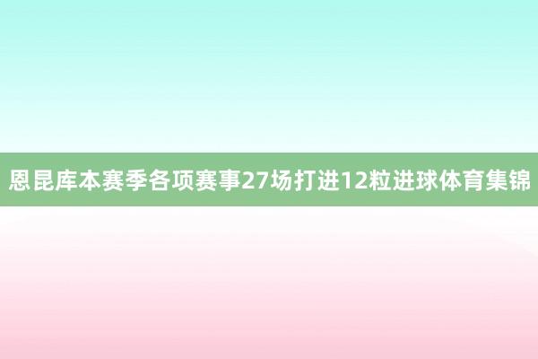 恩昆库本赛季各项赛事27场打进12粒进球体育集锦