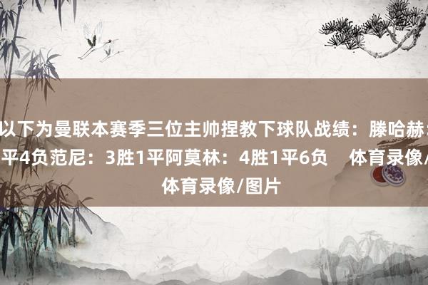 以下为曼联本赛季三位主帅捏教下球队战绩：滕哈赫：4胜6平4负范尼：3胜1平阿莫林：4胜1平6负    体育录像/图片