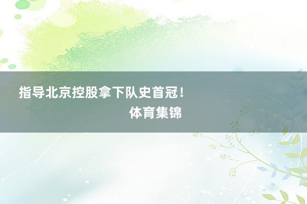 指导北京控股拿下队史首冠！                            体育集锦