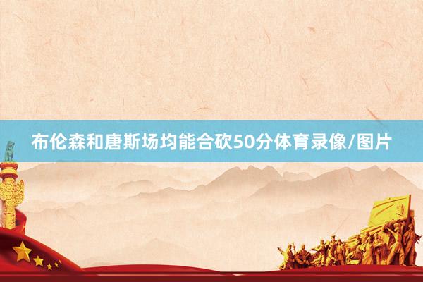 布伦森和唐斯场均能合砍50分体育录像/图片