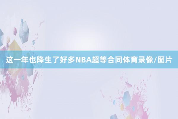 这一年也降生了好多NBA超等合同体育录像/图片