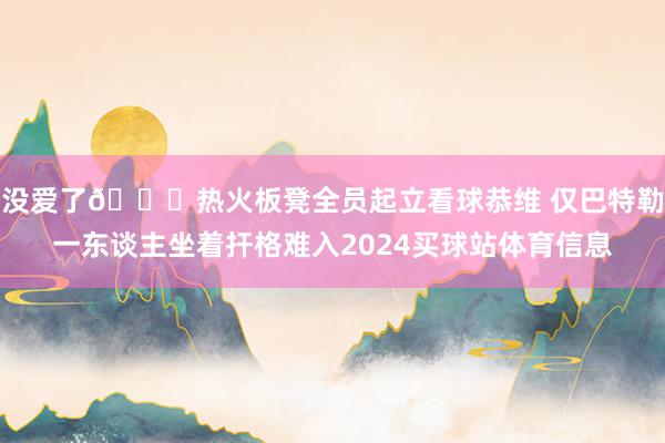 没爱了💔热火板凳全员起立看球恭维 仅巴特勒一东谈主坐着扞格难入2024买球站体育信息