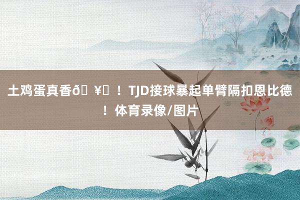 土鸡蛋真香🥚！TJD接球暴起单臂隔扣恩比德！体育录像/图片