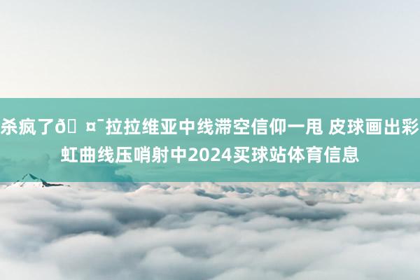 杀疯了🤯拉拉维亚中线滞空信仰一甩 皮球画出彩虹曲线压哨射中2024买球站体育信息
