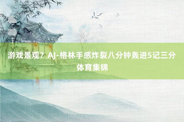游戏景观？AJ-格林手感炸裂八分钟轰进5记三分体育集锦