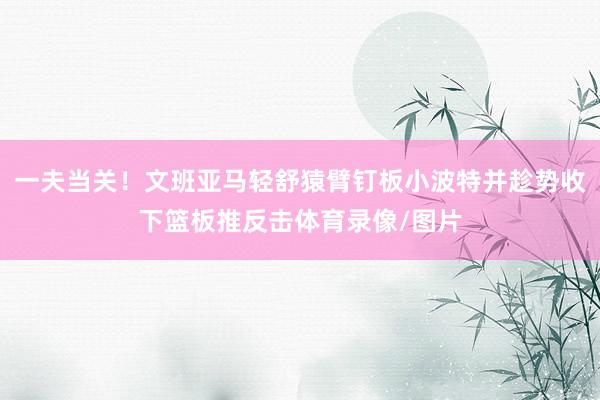 一夫当关！文班亚马轻舒猿臂钉板小波特并趁势收下篮板推反击体育录像/图片