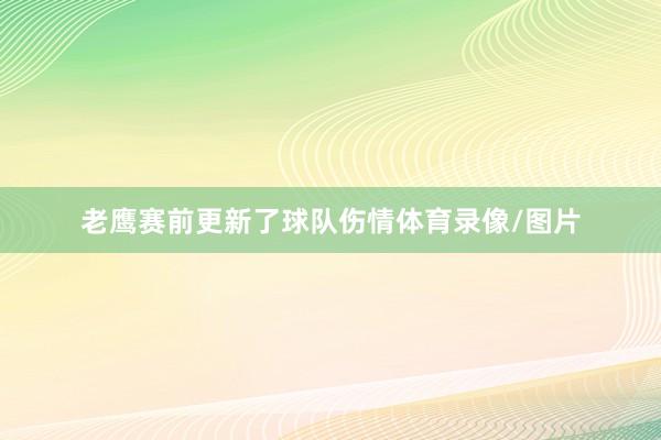 老鹰赛前更新了球队伤情体育录像/图片