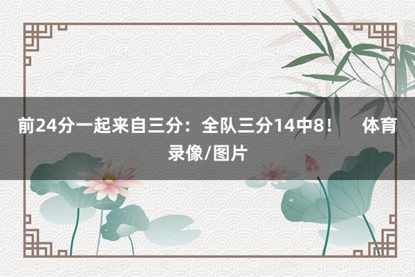 前24分一起来自三分：全队三分14中8！    体育录像/图片
