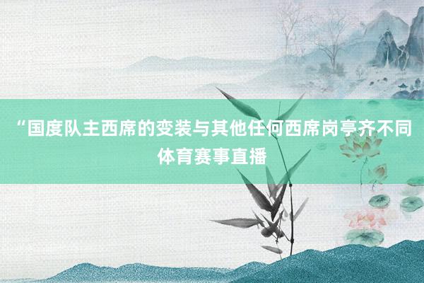 “国度队主西席的变装与其他任何西席岗亭齐不同体育赛事直播
