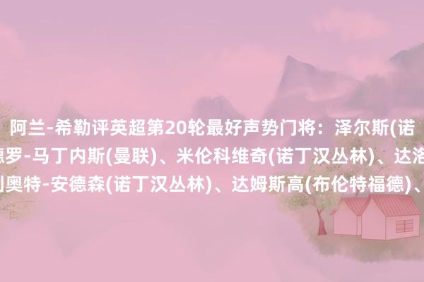 阿兰-希勒评英超第20轮最好声势门将：泽尔斯(诺丁汉丛林)后卫：利桑德罗-马丁内斯(曼联)、米伦科维奇(诺丁汉丛林)、达洛特(曼联)中场：埃利奥特-安德森(诺丁汉丛林)、达姆斯高(布伦特福德)、布鲁诺-费尔南德斯(曼联)、萨维尼奥(曼城)时尚：姆贝乌莫(布伦特福德)、哈兰德(曼城)、劳尔-希门尼斯(富勒姆)主帅：努诺(诺丁汉丛林)体育集锦