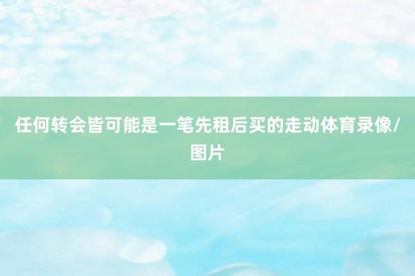 任何转会皆可能是一笔先租后买的走动体育录像/图片