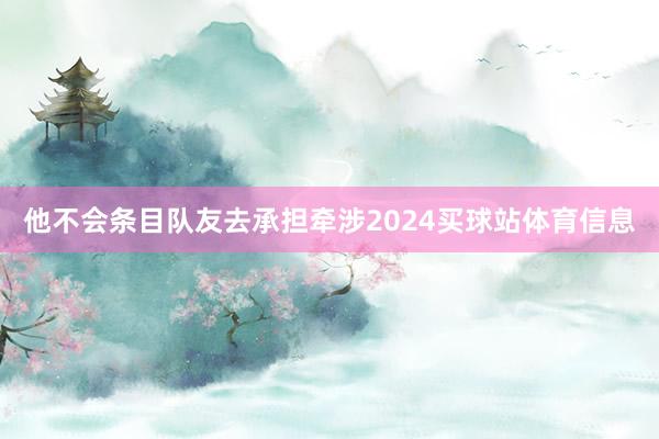 他不会条目队友去承担牵涉2024买球站体育信息