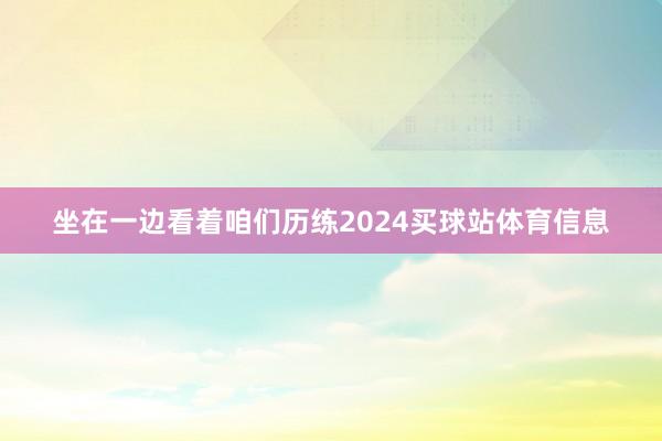 坐在一边看着咱们历练2024买球站体育信息