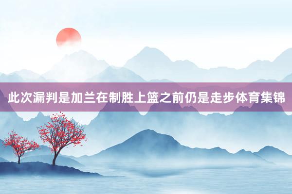 此次漏判是加兰在制胜上篮之前仍是走步体育集锦