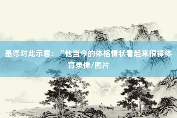 基德对此示意：“他当今的体格情状看起来很棒体育录像/图片