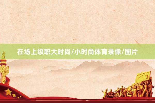 在场上级职大时尚/小时尚体育录像/图片