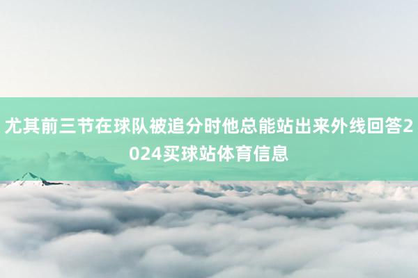 尤其前三节在球队被追分时他总能站出来外线回答2024买球站体育信息