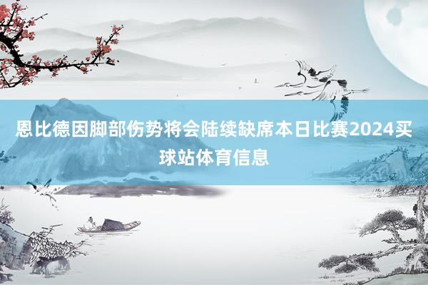 恩比德因脚部伤势将会陆续缺席本日比赛2024买球站体育信息