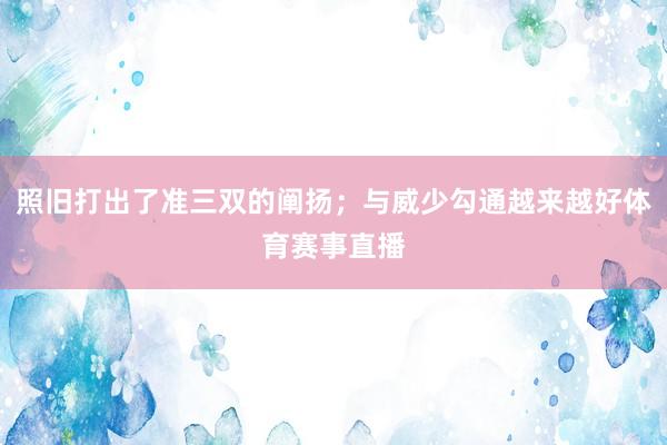 照旧打出了准三双的阐扬；与威少勾通越来越好体育赛事直播
