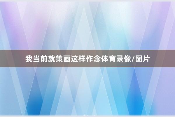 我当前就策画这样作念体育录像/图片