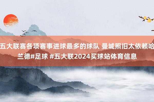 五大联赛各项赛事进球最多的球队 曼城照旧太依赖哈兰德#足球 #五大联2024买球站体育信息