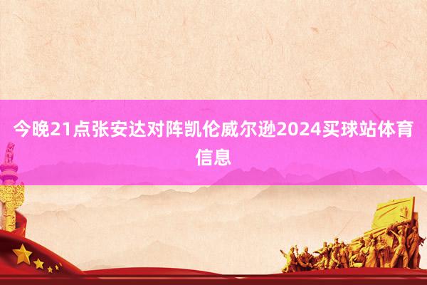 今晚21点张安达对阵凯伦威尔逊2024买球站体育信息