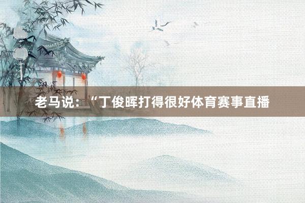 老马说：“丁俊晖打得很好体育赛事直播