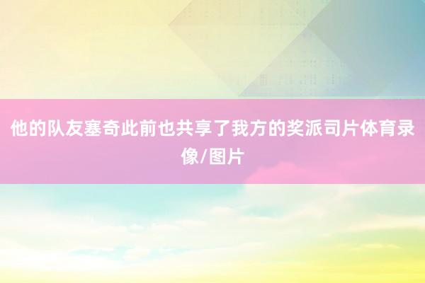 他的队友塞奇此前也共享了我方的奖派司片体育录像/图片