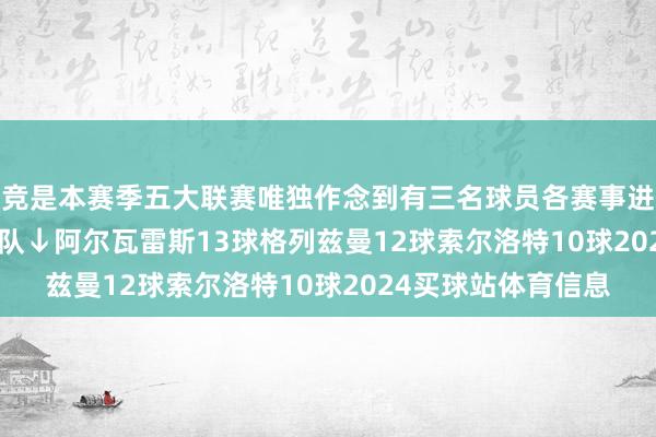 马竞是本赛季五大联赛唯独作念到有三名球员各赛事进球数达到10+球的球队↓　　阿尔瓦雷斯13球　　格列兹曼12球　　索尔洛特10球2024买球站体育信息