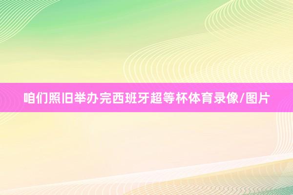 咱们照旧举办完西班牙超等杯体育录像/图片