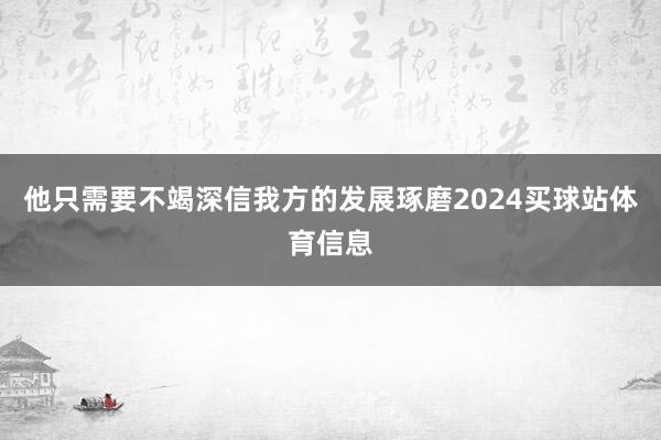 他只需要不竭深信我方的发展琢磨2024买球站体育信息