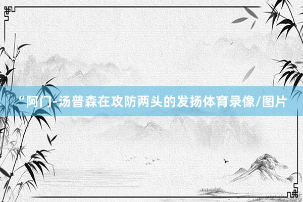 “阿门-汤普森在攻防两头的发扬体育录像/图片