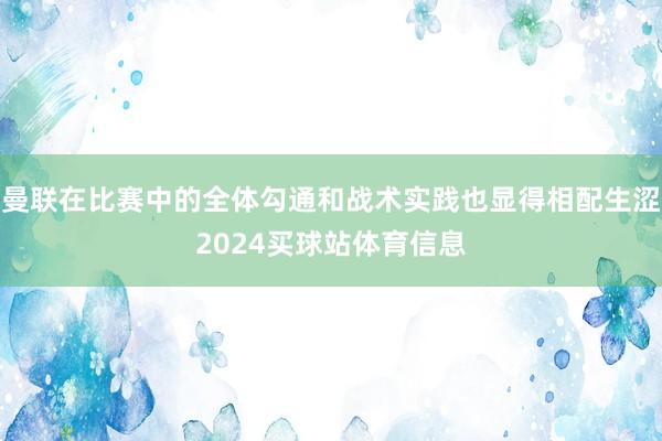 曼联在比赛中的全体勾通和战术实践也显得相配生涩2024买球站体育信息