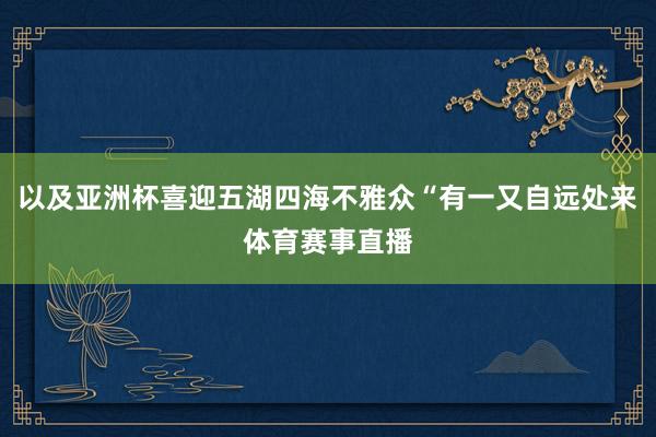 以及亚洲杯喜迎五湖四海不雅众“有一又自远处来体育赛事直播