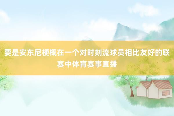 要是安东尼梗概在一个对时刻流球员相比友好的联赛中体育赛事直播