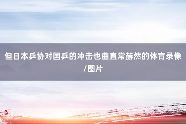 但日本乒协对国乒的冲击也曲直常赫然的体育录像/图片